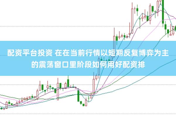 配资平台投资 在在当前行情以短期反复博弈为主的震荡窗口里阶段如何用好配资排