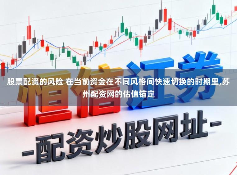 股票配资的风险 在当前资金在不同风格间快速切换的时期里，苏州配资网的估值锚定
