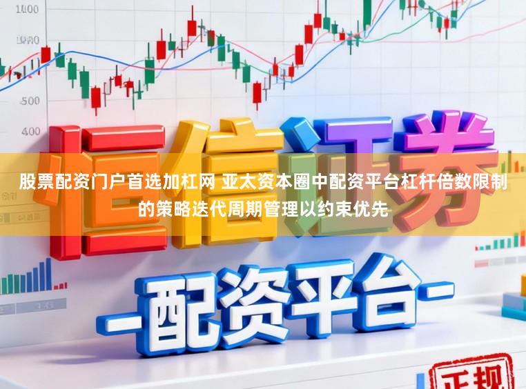 股票配资门户首选加杠网 亚太资本圈中配资平台杠杆倍数限制的策略迭代周期管理以约束优先