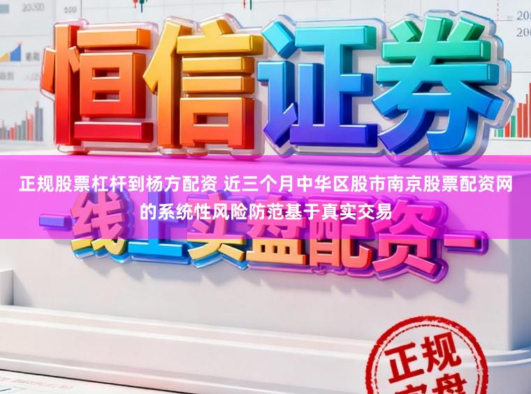 正规股票杠杆到杨方配资 近三个月中华区股市南京股票配资网的系统性风险防范基于真实交易