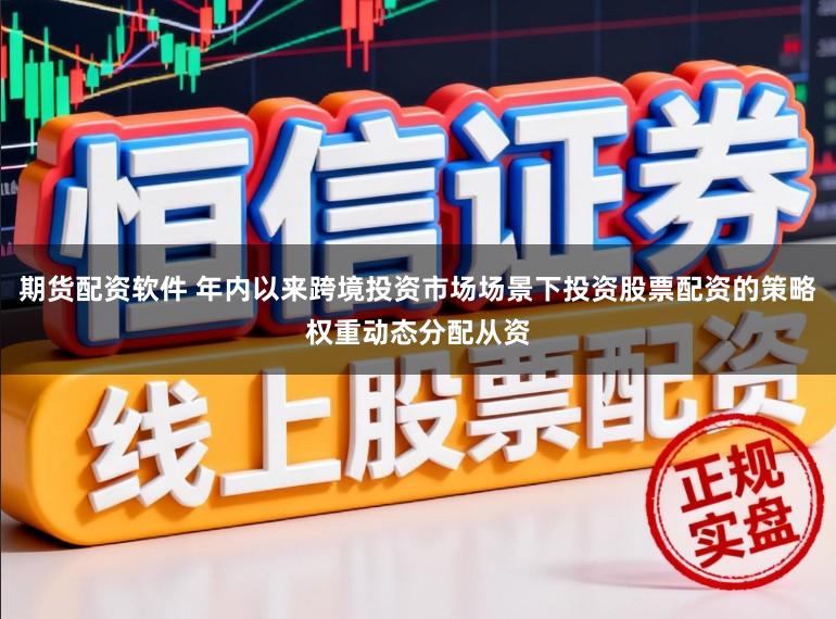 期货配资软件 年内以来跨境投资市场场景下投资股票配资的策略权重动态分配从资