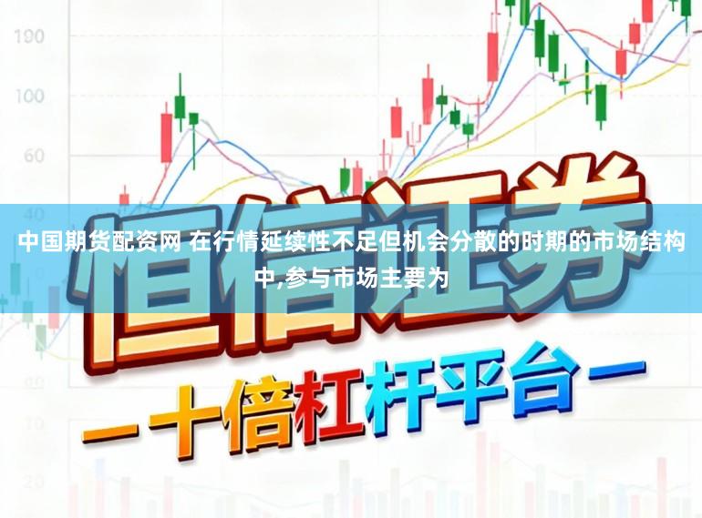 中国期货配资网 在行情延续性不足但机会分散的时期的市场结构中，参与市场主要为