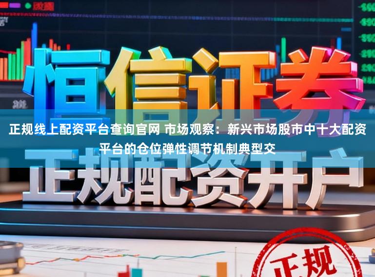 正规线上配资平台查询官网 市场观察：新兴市场股市中十大配资平台的仓位弹性调节机制典型交