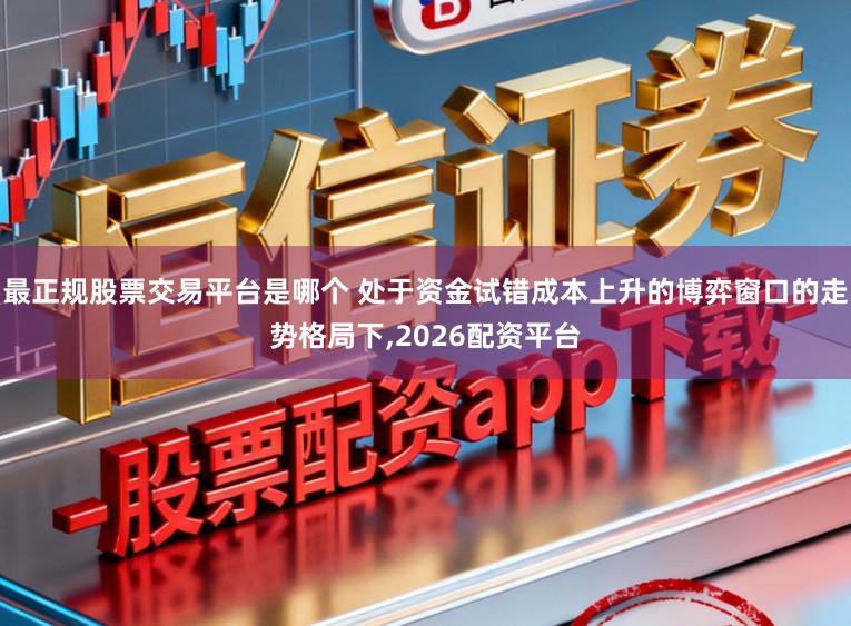 最正规股票交易平台是哪个 处于资金试错成本上升的博弈窗口的走势格局下，2026配资平台
