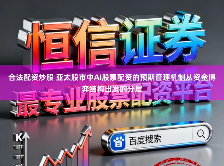 合法配资炒股 亚太股市中AI股票配资的预期管理机制从资金博弈结构出发的分层