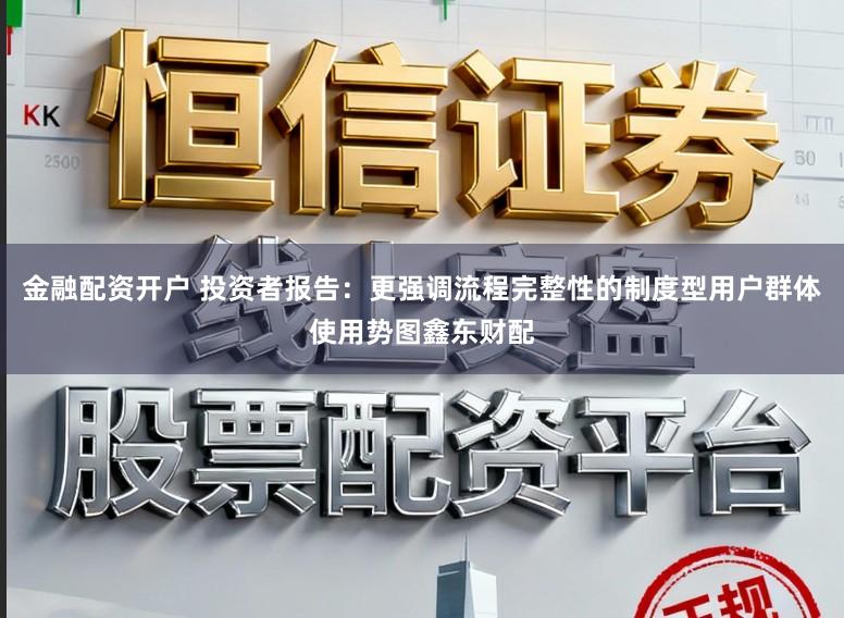 金融配资开户 投资者报告：更强调流程完整性的制度型用户群体使用势图鑫东财配