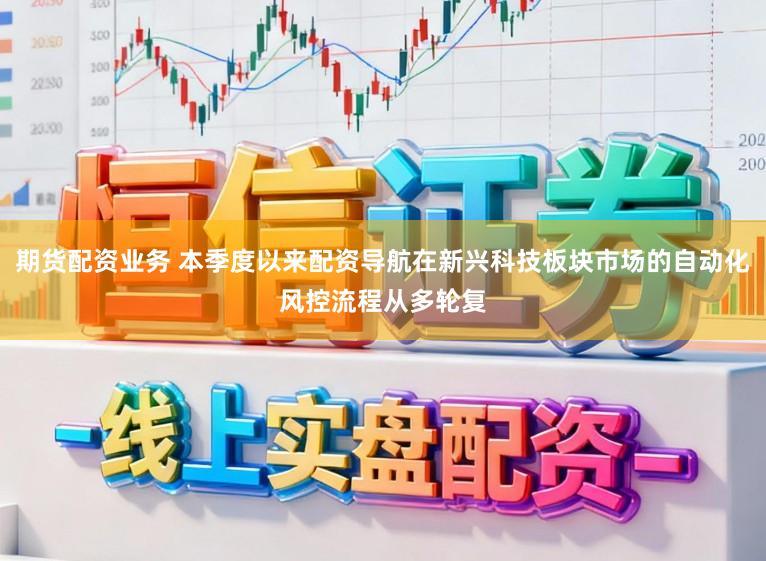 期货配资业务 本季度以来配资导航在新兴科技板块市场的自动化风控流程从多轮复