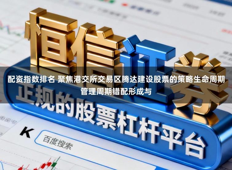 配资指数排名 聚焦港交所交易区腾达建设股票的策略生命周期管理周期错配形成与