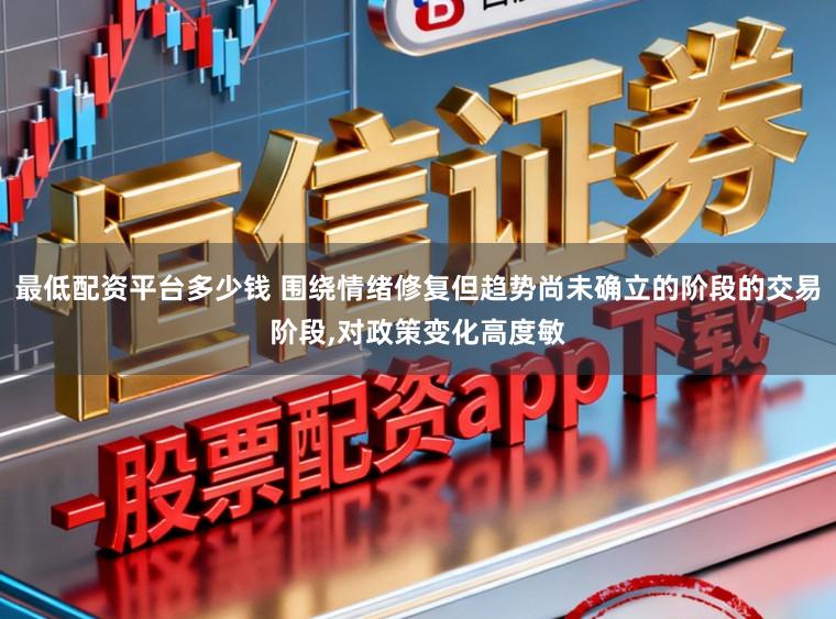 最低配资平台多少钱 围绕情绪修复但趋势尚未确立的阶段的交易阶段，对政策变化高度敏