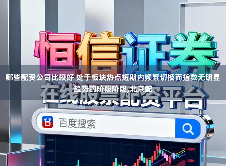 哪些配资公司比较好 处于板块热点短期内频繁切换而指数无明显趋势的阶段阶段，北京配