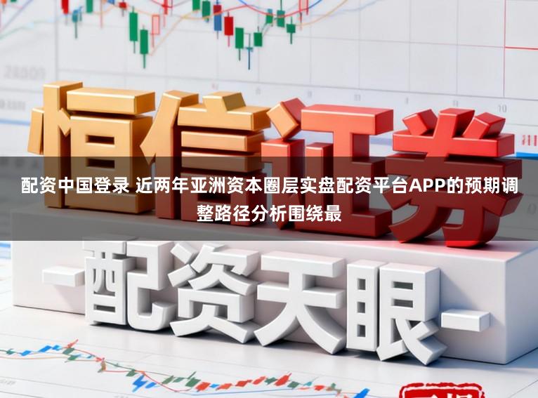 配资中国登录 近两年亚洲资本圈层实盘配资平台APP的预期调整路径分析围绕最