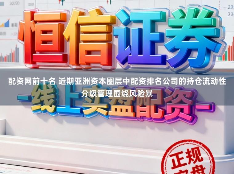 配资网前十名 近期亚洲资本圈层中配资排名公司的持仓流动性分级管理围绕风险暴