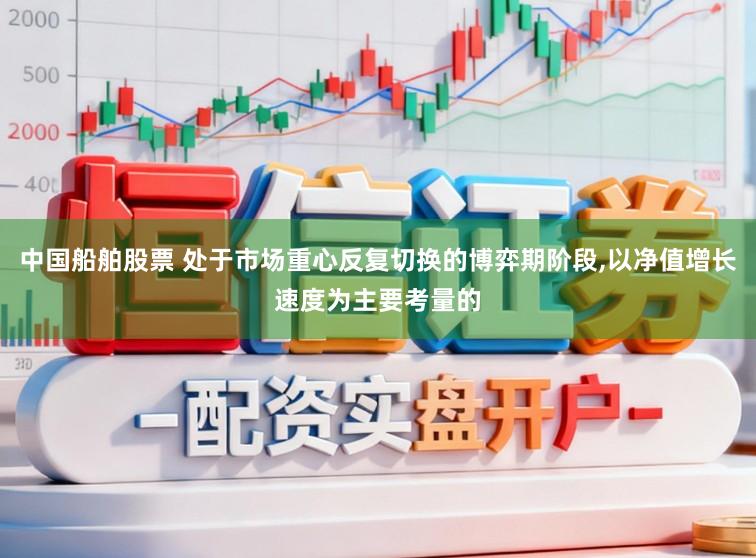 中国船舶股票 处于市场重心反复切换的博弈期阶段，以净值增长速度为主要考量的