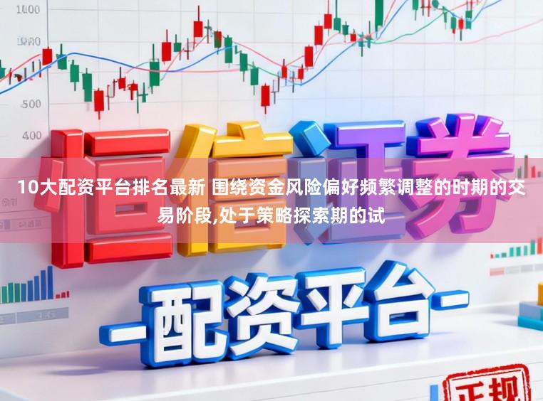 10大配资平台排名最新 围绕资金风险偏好频繁调整的时期的交易阶段，处于策略探索期的试