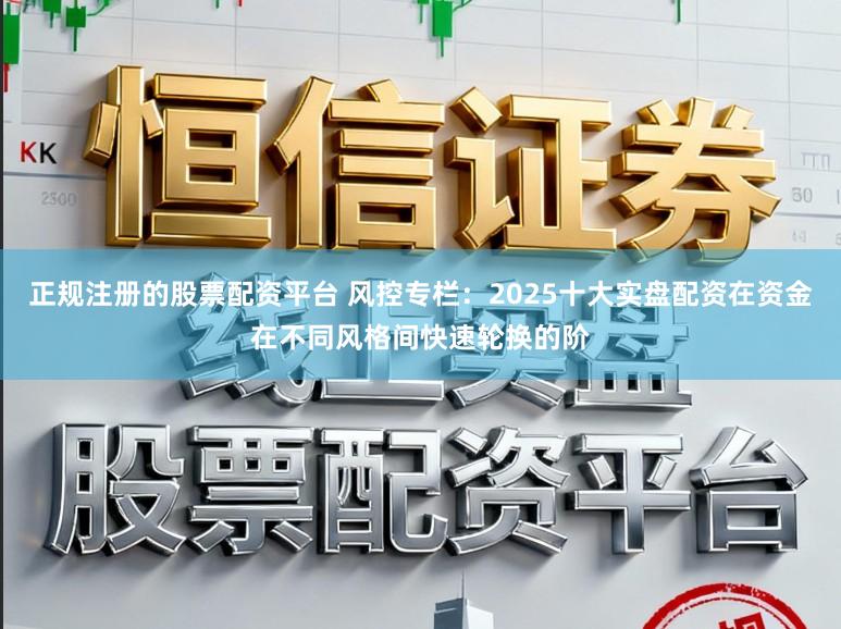 正规注册的股票配资平台 风控专栏：2025十大实盘配资在资金在不同风格间快速轮换的阶