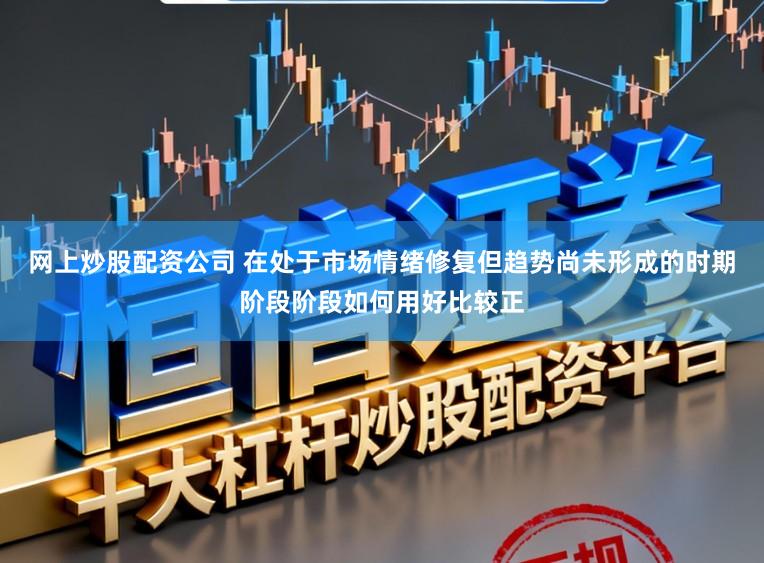 网上炒股配资公司 在处于市场情绪修复但趋势尚未形成的时期阶段阶段如何用好比较正