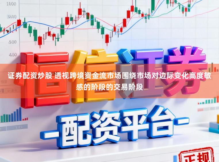 证券配资炒股 透视跨境资金流市场围绕市场对边际变化高度敏感的阶段的交易阶段