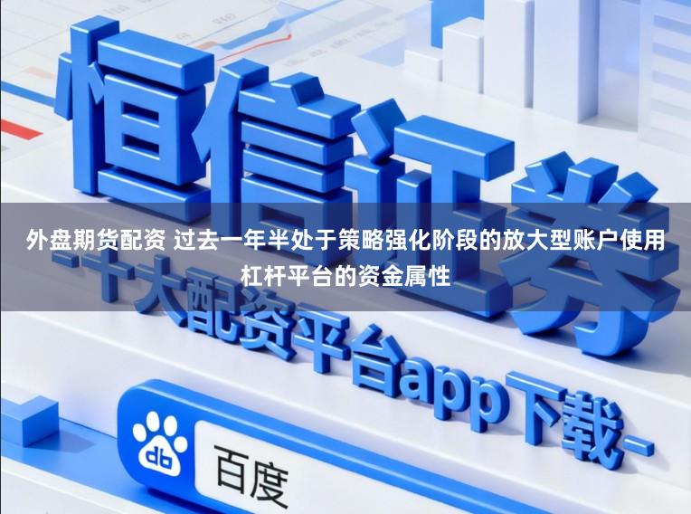 外盘期货配资 过去一年半处于策略强化阶段的放大型账户使用杠杆平台的资金属性