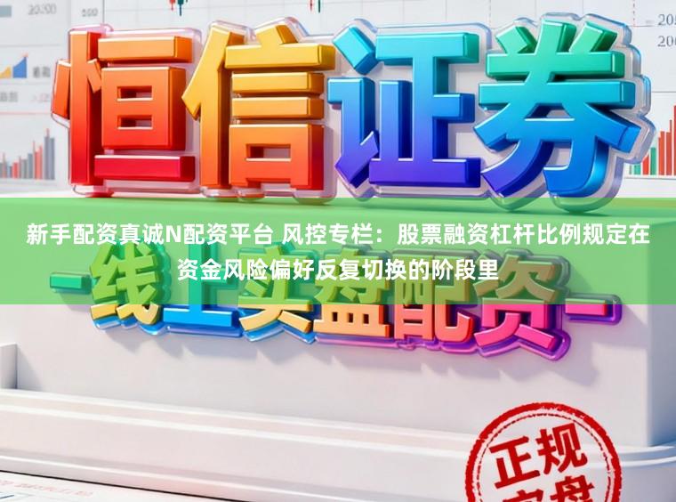 新手配资真诚N配资平台 风控专栏：股票融资杠杆比例规定在资金风险偏好反复切换的阶段里