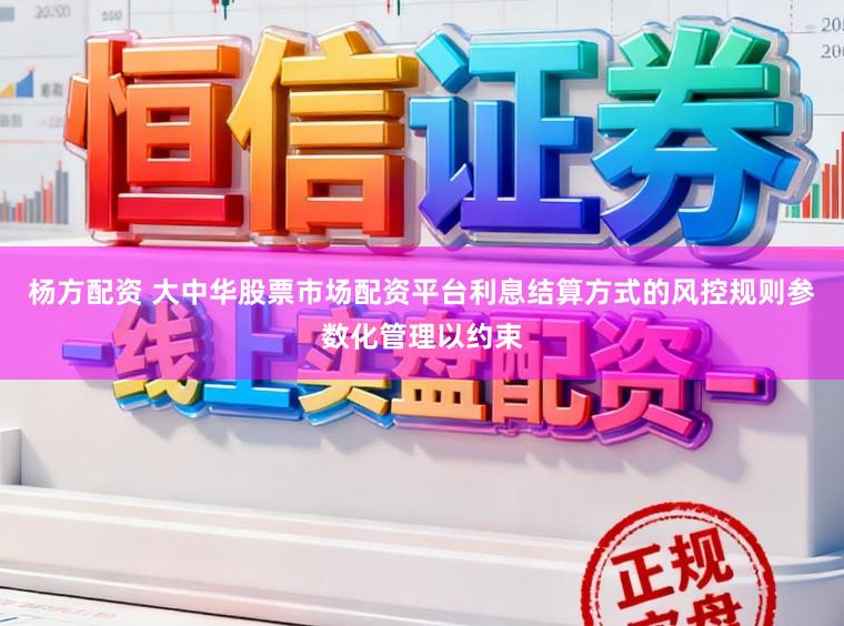杨方配资 大中华股票市场配资平台利息结算方式的风控规则参数化管理以约束