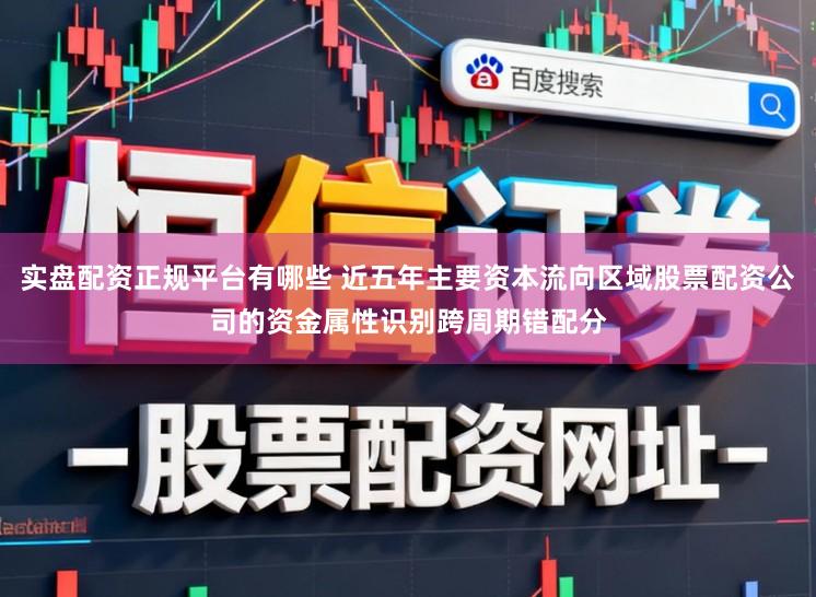 实盘配资正规平台有哪些 近五年主要资本流向区域股票配资公司的资金属性识别跨周期错配分