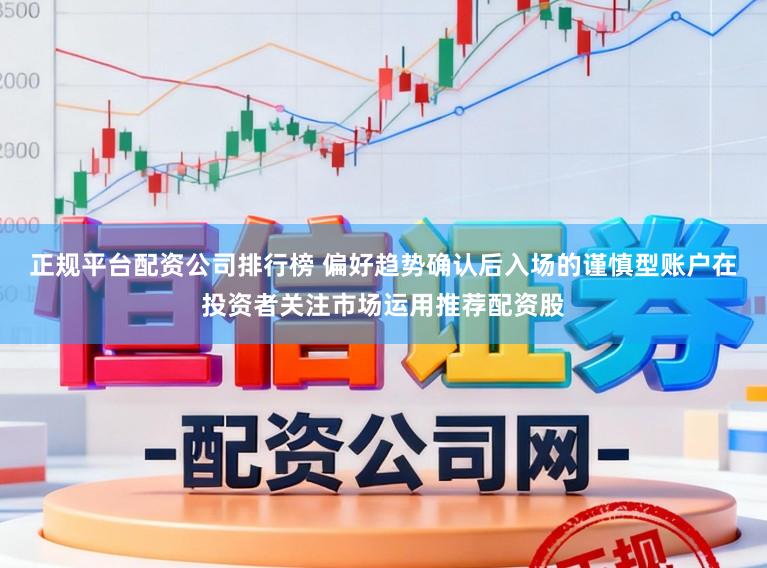 正规平台配资公司排行榜 偏好趋势确认后入场的谨慎型账户在投资者关注市场运用推荐配资股