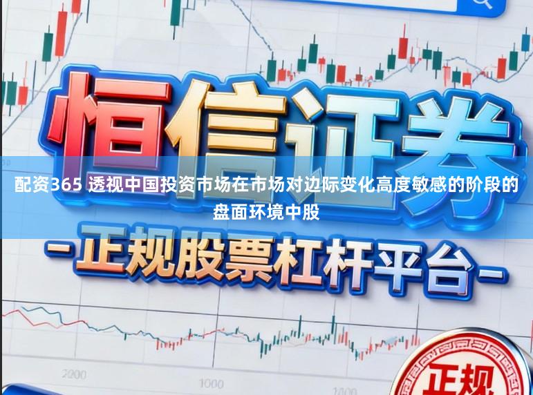 配资365 透视中国投资市场在市场对边际变化高度敏感的阶段的盘面环境中股