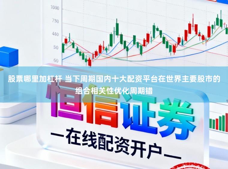 股票哪里加杠杆 当下周期国内十大配资平台在世界主要股市的组合相关性优化周期错