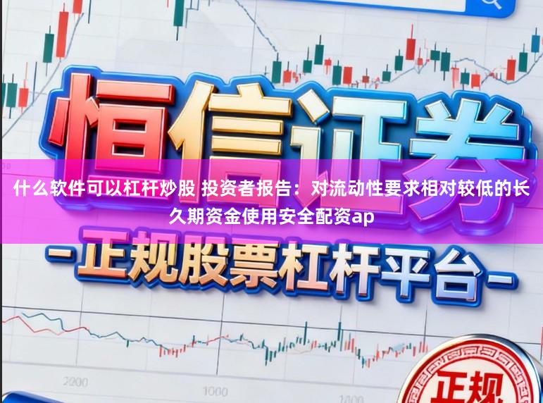 什么软件可以杠杆炒股 投资者报告：对流动性要求相对较低的长久期资金使用安全配资ap