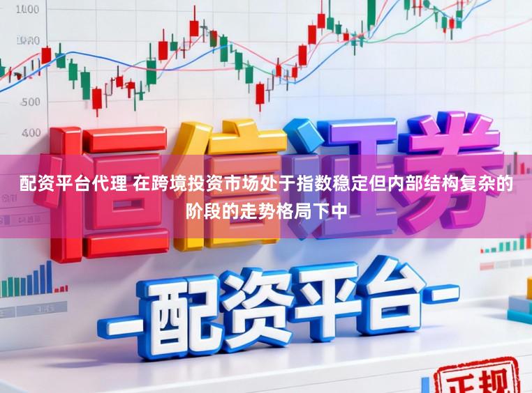 配资平台代理 在跨境投资市场处于指数稳定但内部结构复杂的阶段的走势格局下中