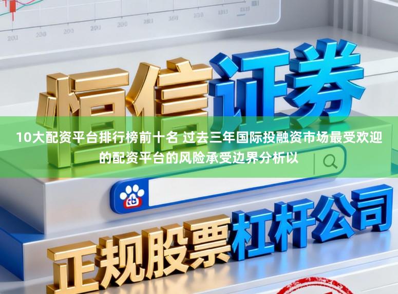10大配资平台排行榜前十名 过去三年国际投融资市场最受欢迎的配资平台的风险承受边界分析以