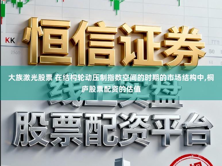 大族激光股票 在结构轮动压制指数空间的时期的市场结构中，桐庐股票配资的估值