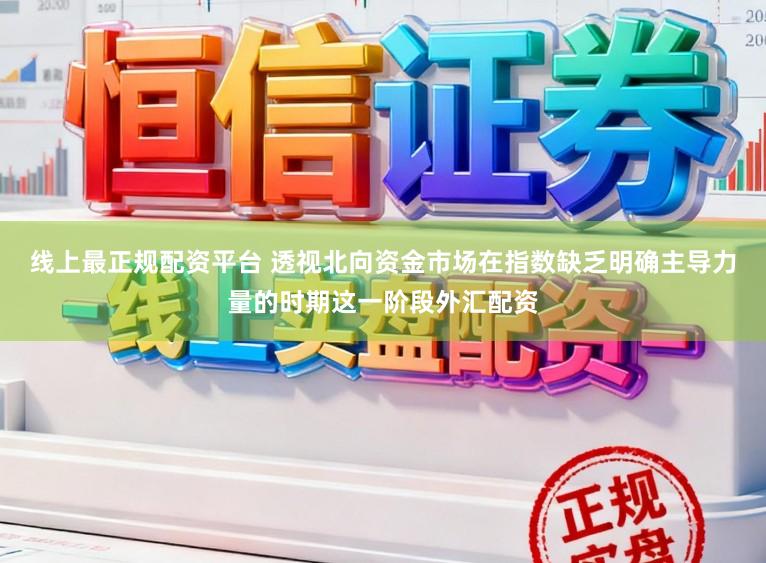 线上最正规配资平台 透视北向资金市场在指数缺乏明确主导力量的时期这一阶段外汇配资