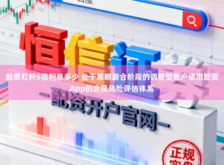 股票杠杆5倍利息多少 处于策略磨合阶段的调整型账户使用配资App的合规风险评估体系