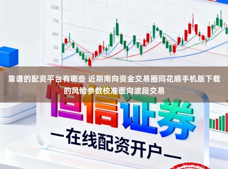 靠谱的配资平台有哪些 近期南向资金交易圈同花顺手机版下载的风险参数校准面向波段交易