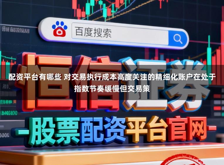 配资平台有哪些 对交易执行成本高度关注的精细化账户在处于指数节奏缓慢但交易策