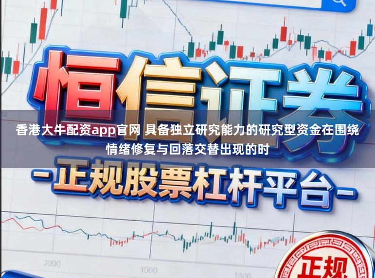 香港大牛配资app官网 具备独立研究能力的研究型资金在围绕情绪修复与回落交替出现的时
