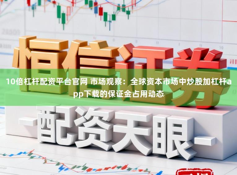 10倍杠杆配资平台官网 市场观察：全球资本市场中炒股加杠杆app下载的保证金占用动态
