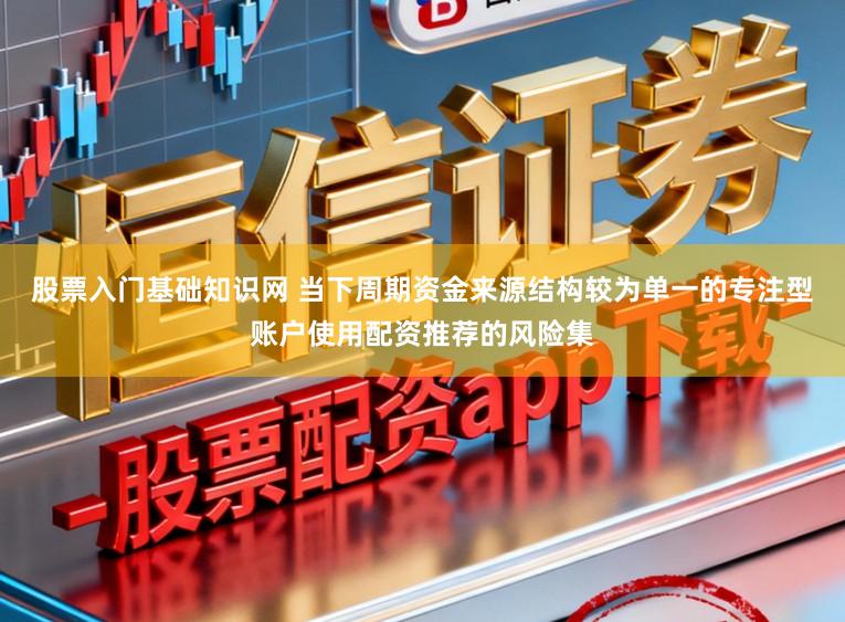 股票入门基础知识网 当下周期资金来源结构较为单一的专注型账户使用配资推荐的风险集