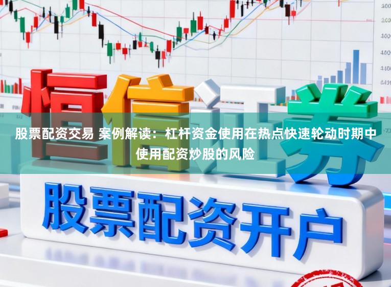 股票配资交易 案例解读：杠杆资金使用在热点快速轮动时期中使用配资炒股的风险