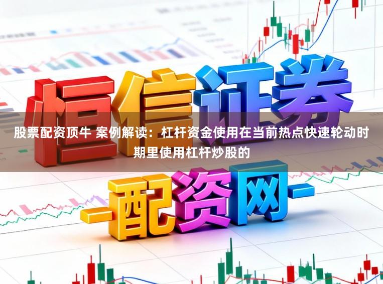 股票配资顶牛 案例解读：杠杆资金使用在当前热点快速轮动时期里使用杠杆炒股的