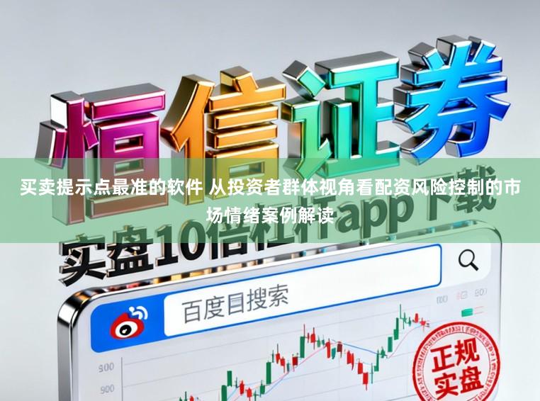 买卖提示点最准的软件 从投资者群体视角看配资风险控制的市场情绪案例解读