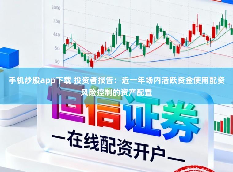 手机炒股app下载 投资者报告：近一年场内活跃资金使用配资风险控制的资产配置