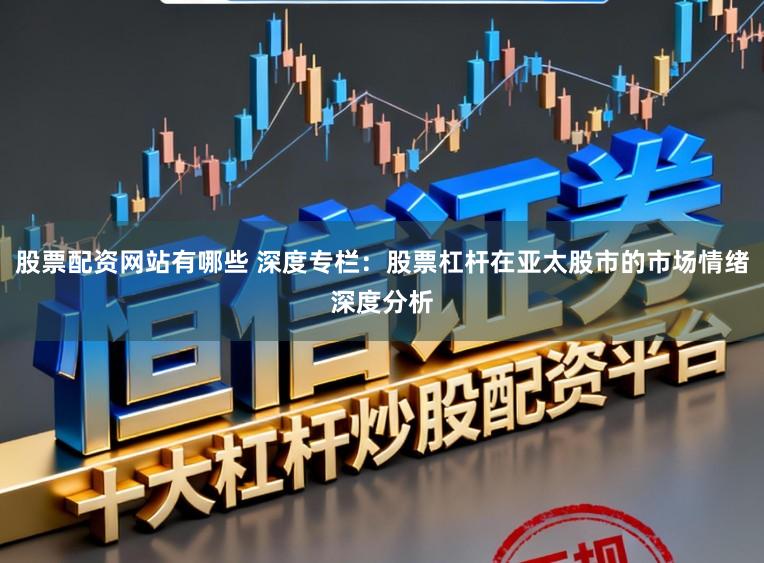 股票配资网站有哪些 深度专栏：股票杠杆在亚太股市的市场情绪深度分析