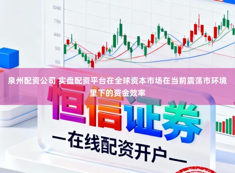 泉州配资公司 实盘配资平台在全球资本市场在当前震荡市环境里下的资金效率