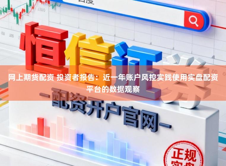 网上期货配资 投资者报告：近一年账户风控实践使用实盘配资平台的数据观察