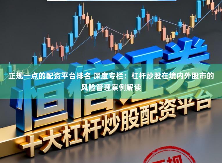 正规一点的配资平台排名 深度专栏：杠杆炒股在境内外股市的风险管理案例解读