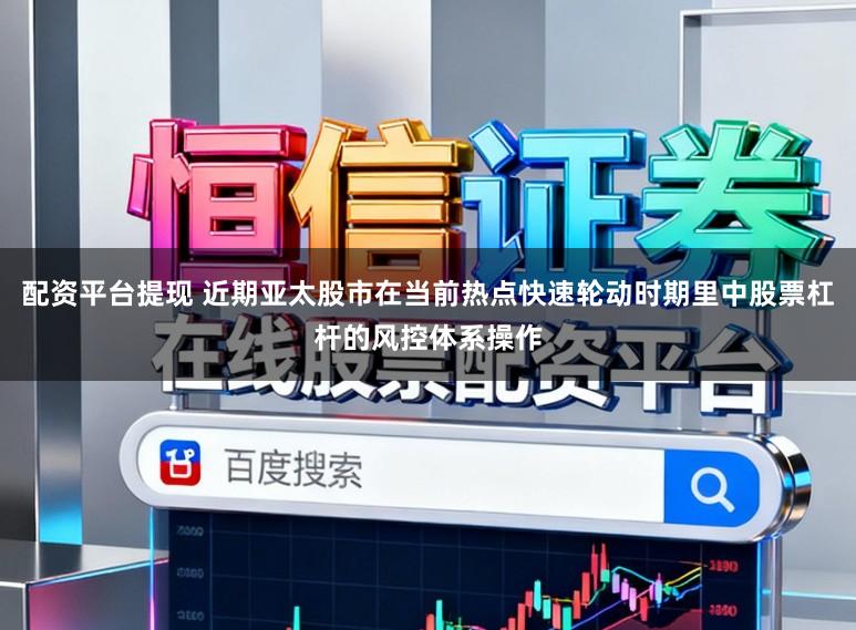 配资平台提现 近期亚太股市在当前热点快速轮动时期里中股票杠杆的风控体系操作