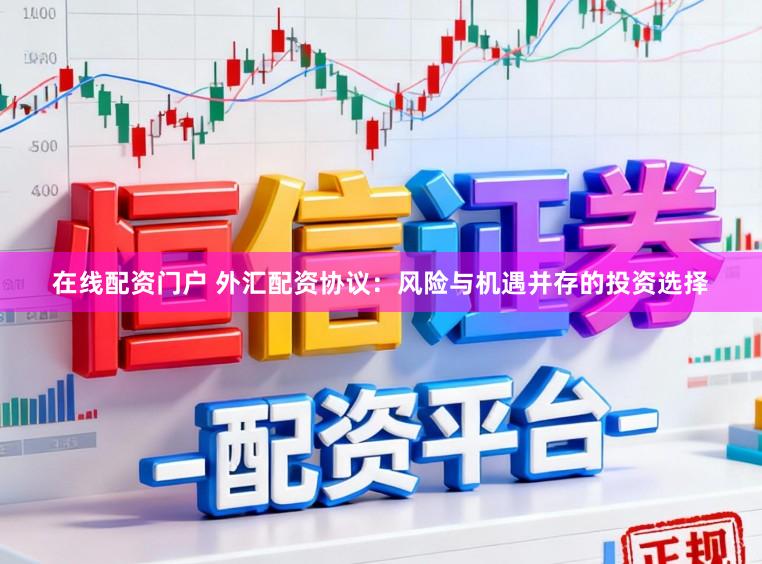 在线配资门户 外汇配资协议：风险与机遇并存的投资选择