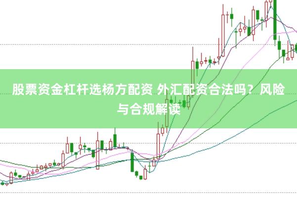 股票资金杠杆选杨方配资 外汇配资合法吗？风险与合规解读
